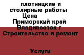 плотницкие и столярные работы › Цена ­ 1 000 - Приморский край, Владивосток г. Строительство и ремонт » Услуги   . Приморский край,Владивосток г.